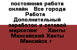 постоянная работа онлайн - Все города Работа » Дополнительный заработок и сетевой маркетинг   . Ханты-Мансийский,Ханты-Мансийск г.
